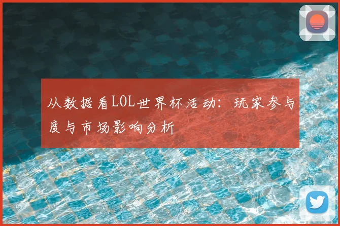 从数据看LOL世界杯活动：玩家参与度与市场影响分析