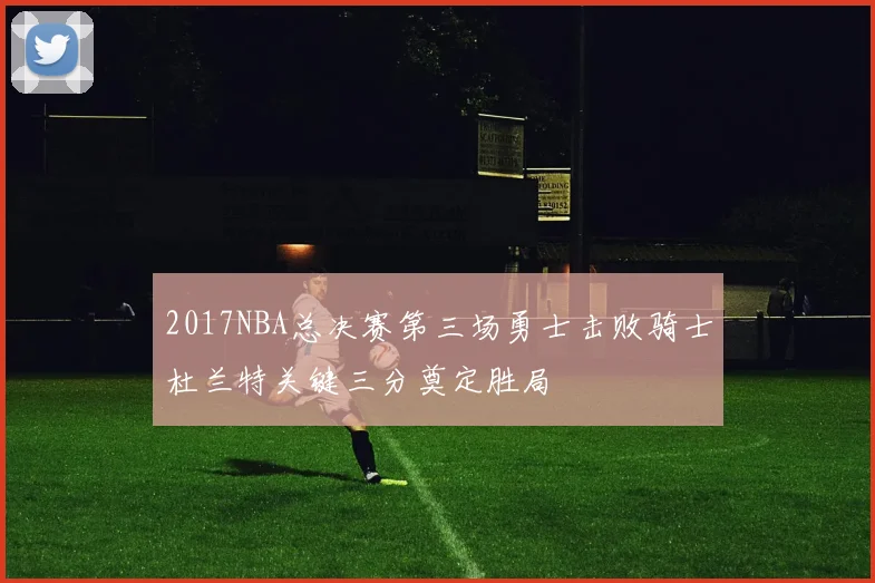 2017NBA总决赛第三场勇士击败骑士杜兰特关键三分奠定胜局