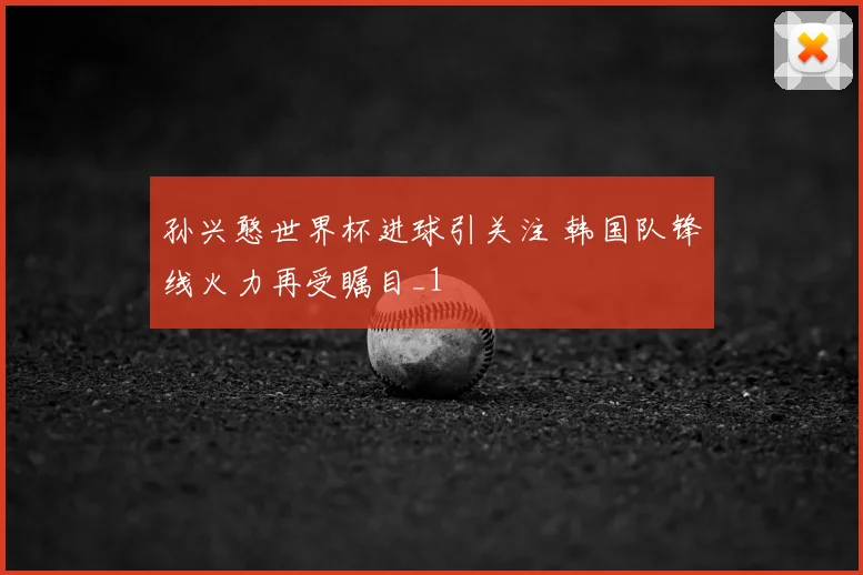 孙兴憨世界杯进球引关注 韩国队锋线火力再受瞩目_1