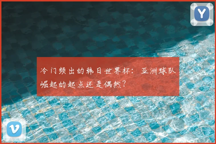 冷门频出的韩日世界杯：亚洲球队崛起的起点还是偶然？
