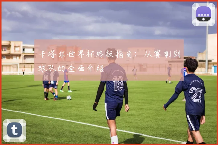 卡塔尔世界杯终极指南：从赛制到球队的全面介绍