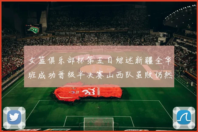女篮俱乐部杯第五日综述新疆全华班成功晋级半决赛山西队虽败仍然晋级