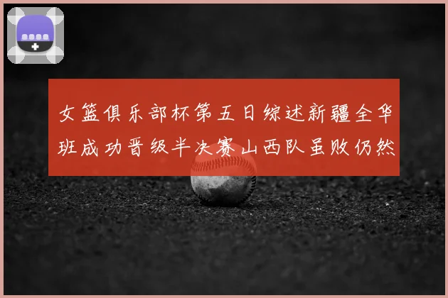 女篮俱乐部杯第五日综述新疆全华班成功晋级半决赛山西队虽败仍然晋级