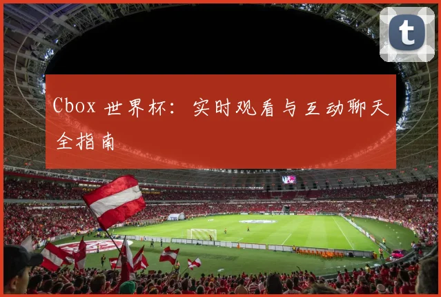 Cbox 世界杯:实时观看与互动聊天全指南