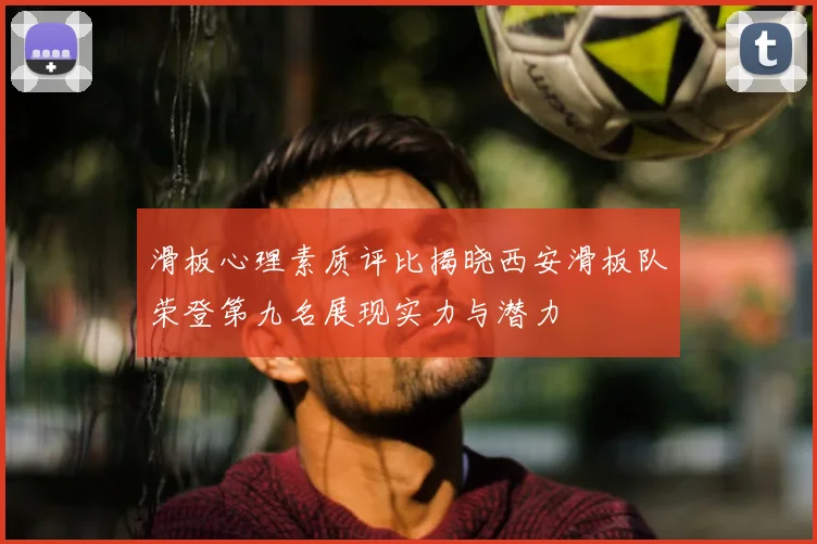 滑板心理素质评比揭晓西安滑板队荣登第九名展现实力与潜力