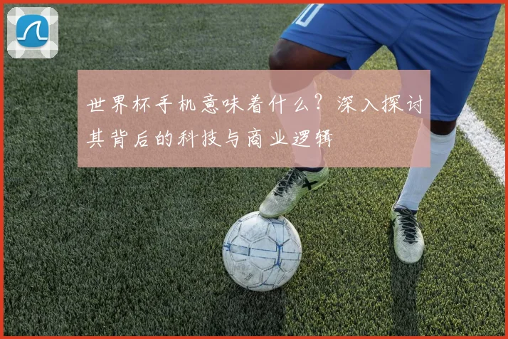 世界杯手机意味着什么？深入探讨其背后的科技与商业逻辑