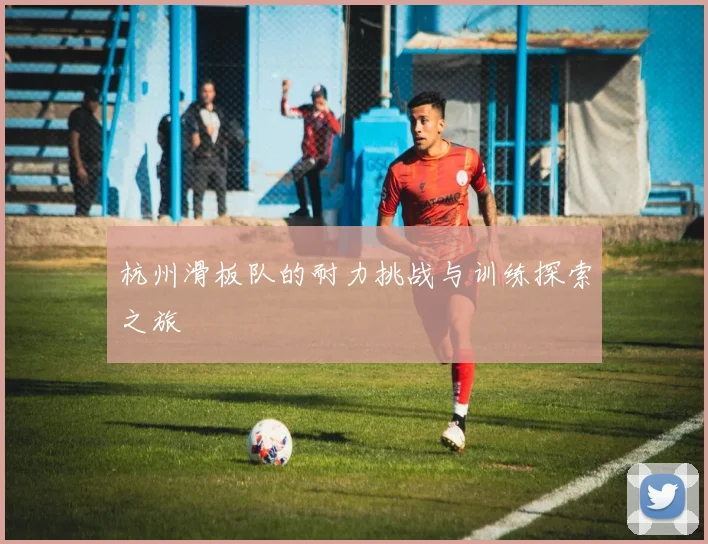 杭州滑板队的耐力挑战与训练探索之旅