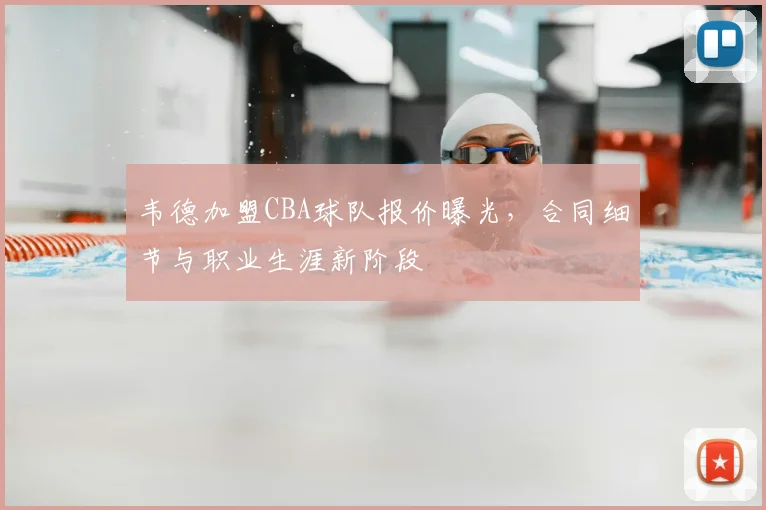 韦德加盟CBA球队报价曝光,合同细节与职业生涯新阶段