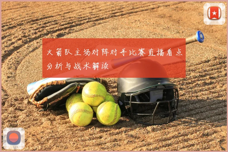 火箭队主场对阵对手比赛直播看点分析与战术解读