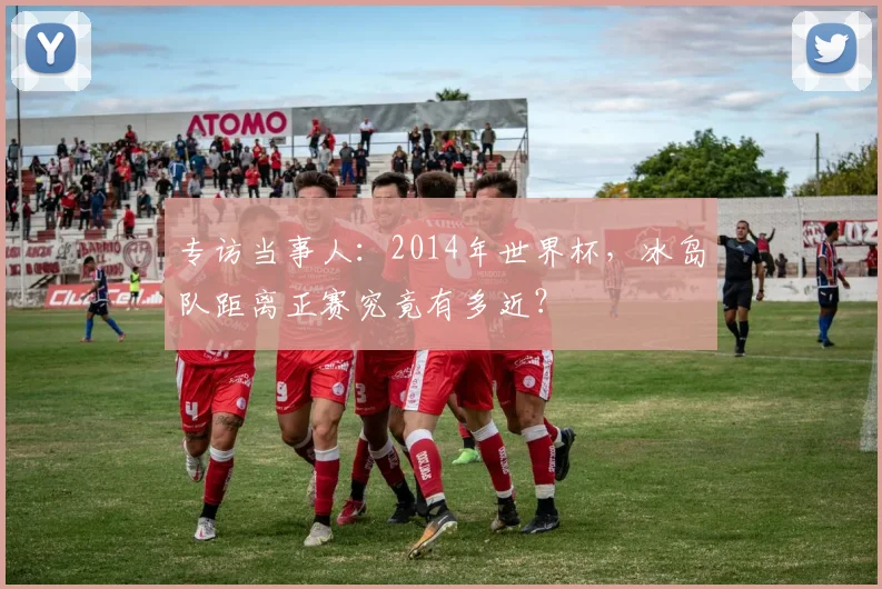 专访当事人:2014年世界杯,冰岛队距离正赛究竟有多近?