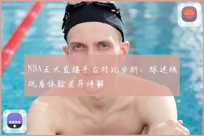 NBA五大直播平台对比分析，球迷线观看体验差异详解