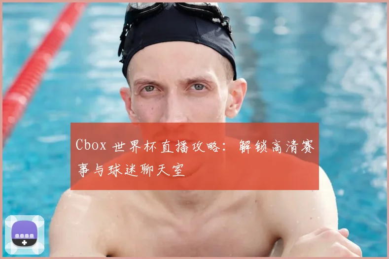 Cbox 世界杯直播攻略:解锁高清赛事与球迷聊天室