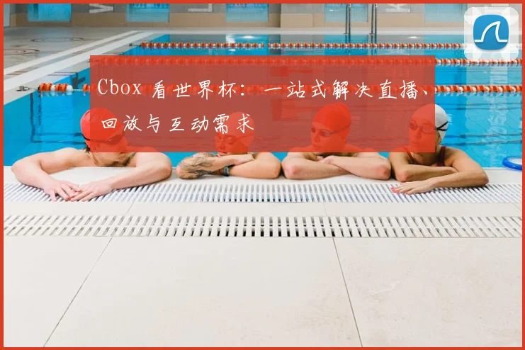 Cbox 看世界杯:一站式解决直播、回放与互动需求