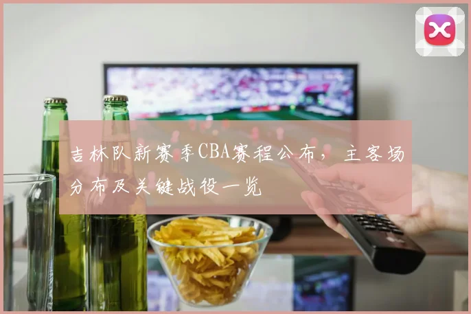 吉林队新赛季CBA赛程公布，主客场分布及关键战役一览