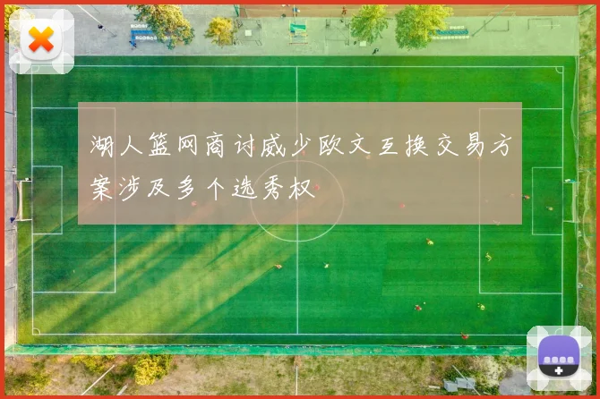 湖人篮网商讨威少欧文互换交易方案涉及多个选秀权