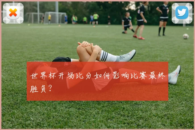 世界杯开场比分如何影响比赛最终胜负？