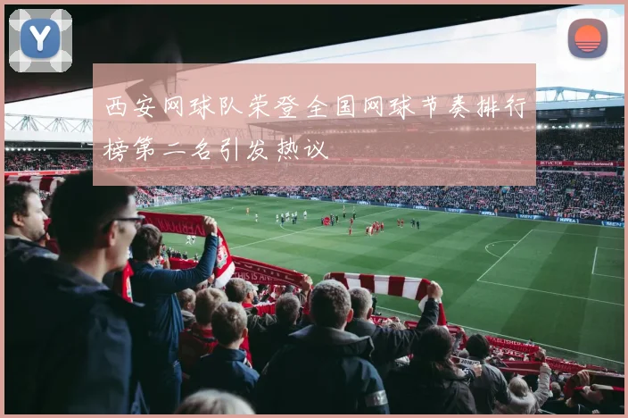 西安网球队荣登全国网球节奏排行榜第二名引发热议