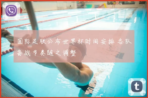 国际足联公布世界杯时间安排 各队备战节奏随之调整