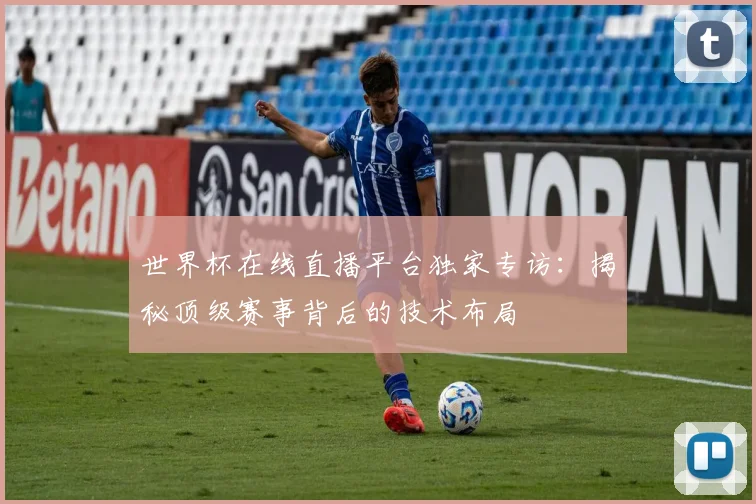世界杯在线直播平台独家专访：揭秘顶级赛事背后的技术布局