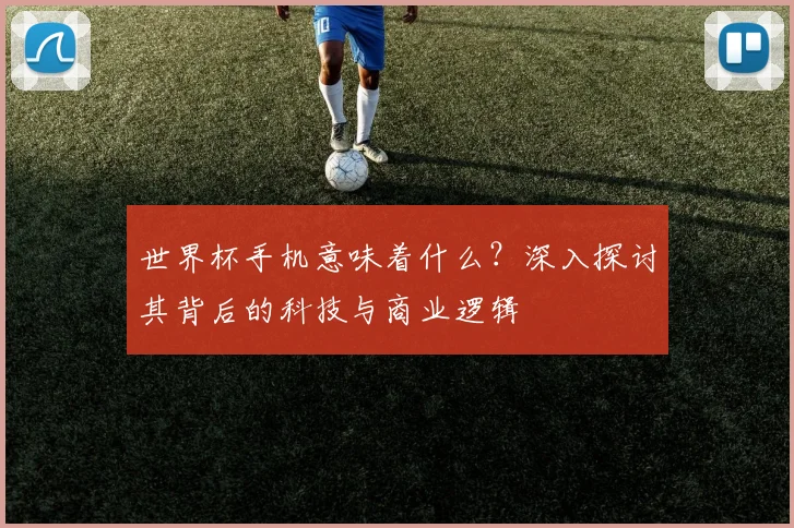 世界杯手机意味着什么？深入探讨其背后的科技与商业逻辑