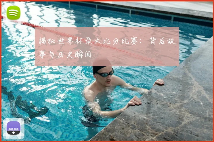 揭秘世界杯最大比分比赛：背后故事与历史瞬间