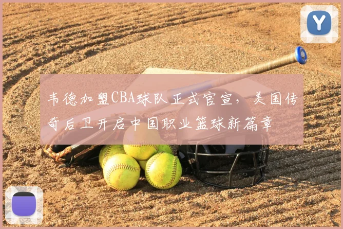 韦德加盟CBA球队正式官宣,美国传奇后卫开启中国职业篮球新篇章