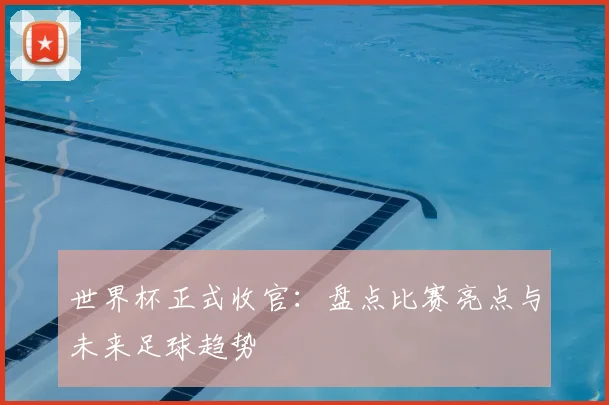 世界杯正式收官：盘点比赛亮点与未来足球趋势