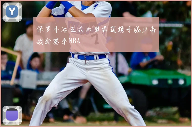 保罗乔治正式加盟雷霆携手威少备战新赛季NBA