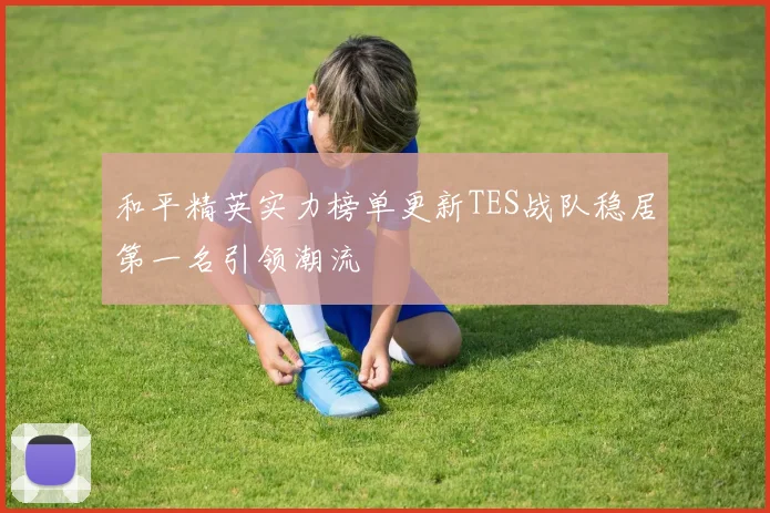 和平精英实力榜单更新TES战队稳居第一名引领潮流