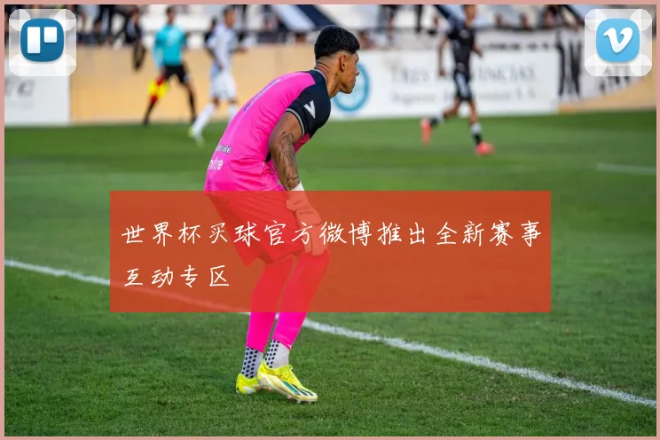 世界杯买球官方微博推出全新赛事互动专区