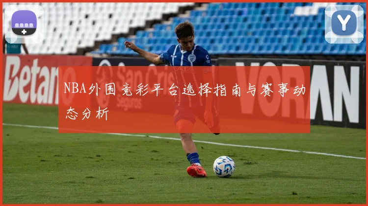 NBA外围竞彩平台选择指南与赛事动态分析