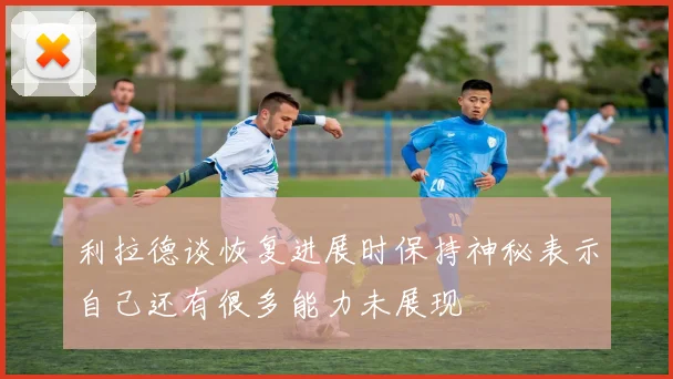 利拉德谈恢复进展时保持神秘表示自己还有很多能力未展现