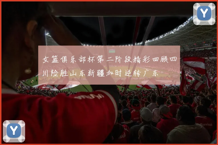 女篮俱乐部杯第二阶段精彩回顾四川险胜山东新疆加时逆转广东