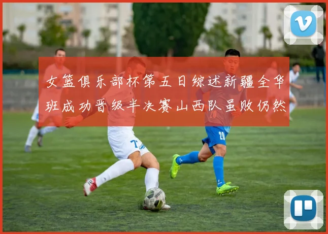 女篮俱乐部杯第五日综述新疆全华班成功晋级半决赛山西队虽败仍然晋级