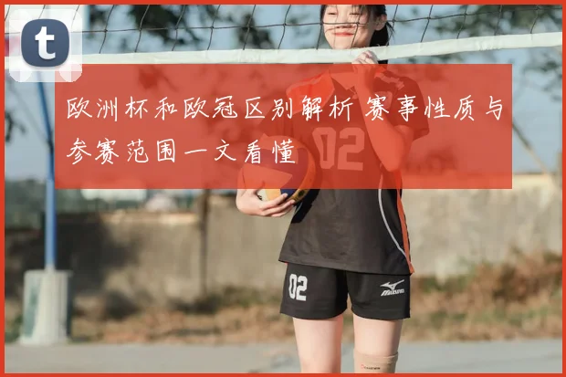 欧洲杯和欧冠区别解析 赛事性质与参赛范围一文看懂