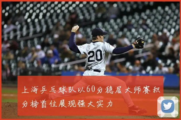 上海乒乓球队以60分稳居大师赛积分榜首位展现强大实力