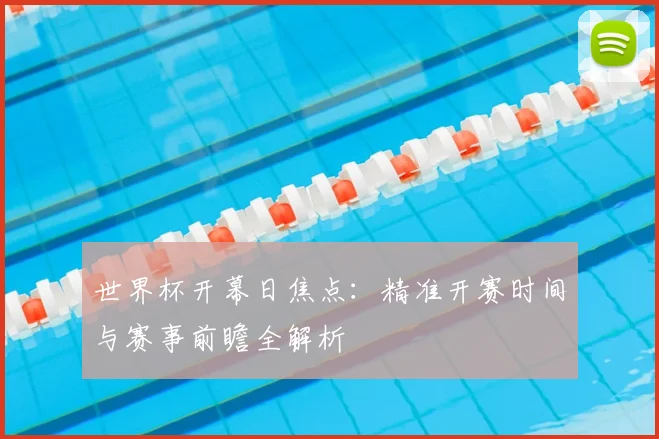 世界杯开幕日焦点:精准开赛时间与赛事前瞻全解析