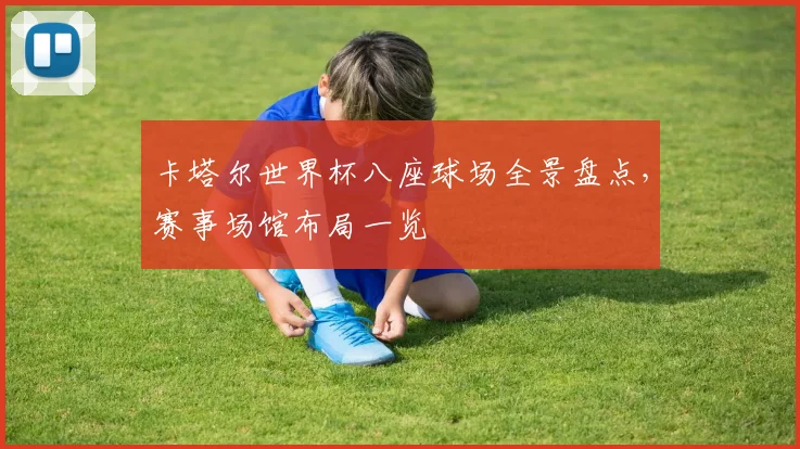 卡塔尔世界杯八座球场全景盘点,赛事场馆布局一览