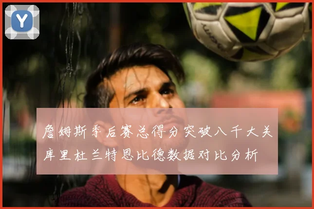 詹姆斯季后赛总得分突破八千大关库里杜兰特恩比德数据对比分析