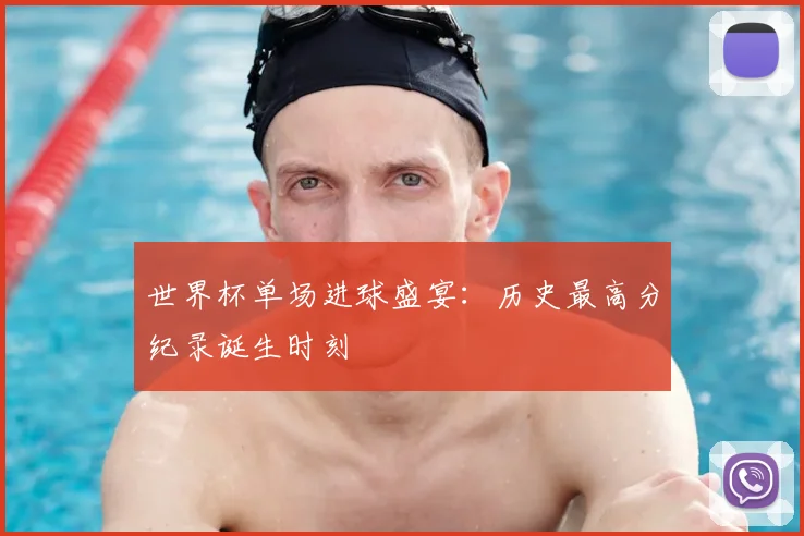 世界杯单场进球盛宴：历史最高分纪录诞生时刻