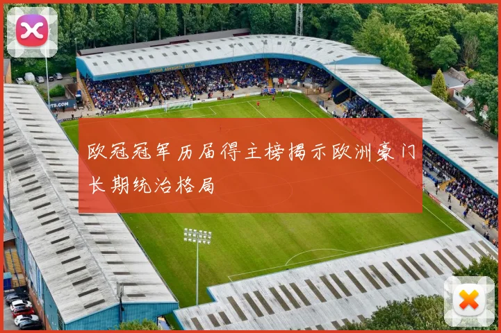 欧冠冠军历届得主榜揭示欧洲豪门长期统治格局