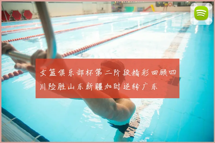 女篮俱乐部杯第二阶段精彩回顾四川险胜山东新疆加时逆转广东