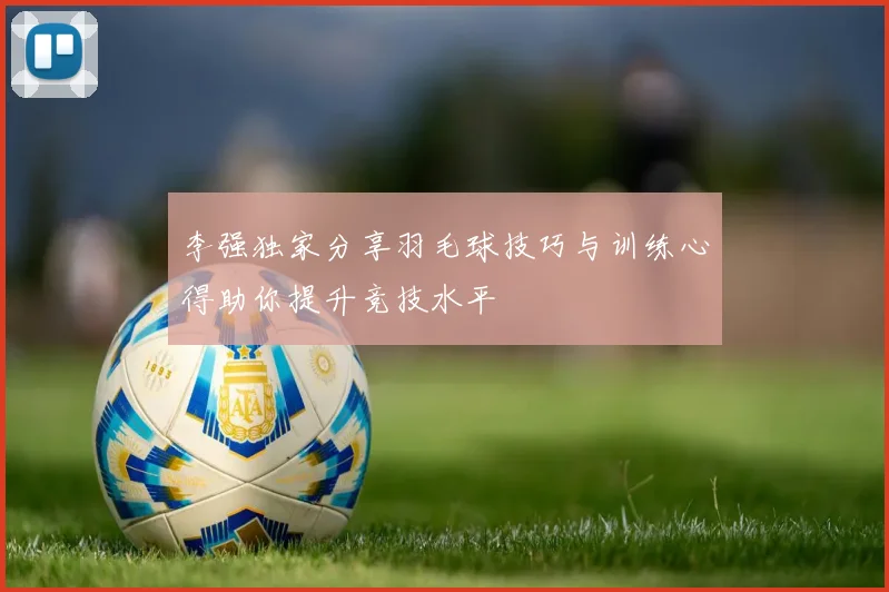 李强独家分享羽毛球技巧与训练心得助你提升竞技水平