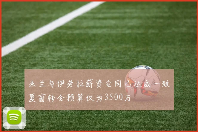 米兰与伊劳拉薪资合同已达成一致夏窗转会预算仅为3500万