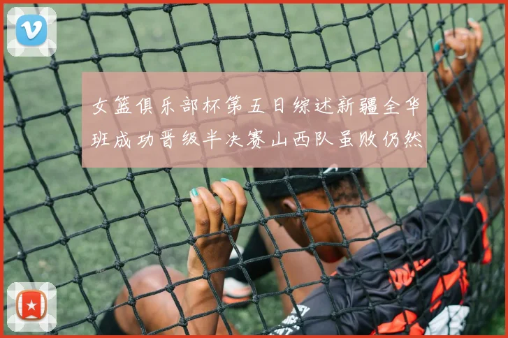 女篮俱乐部杯第五日综述新疆全华班成功晋级半决赛山西队虽败仍然晋级