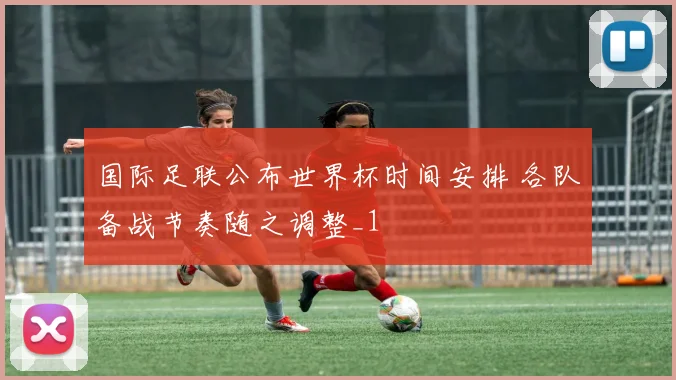 国际足联公布世界杯时间安排 各队备战节奏随之调整_1