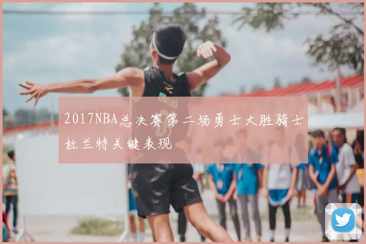 2017NBA总决赛第二场勇士大胜骑士杜兰特关键表现