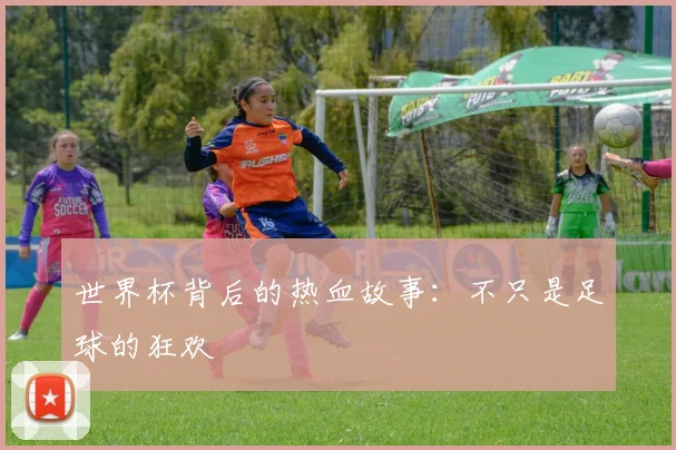 世界杯背后的热血故事：不只是足球的狂欢