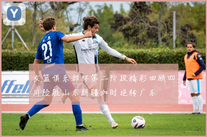 女篮俱乐部杯第二阶段精彩回顾四川险胜山东新疆加时逆转广东