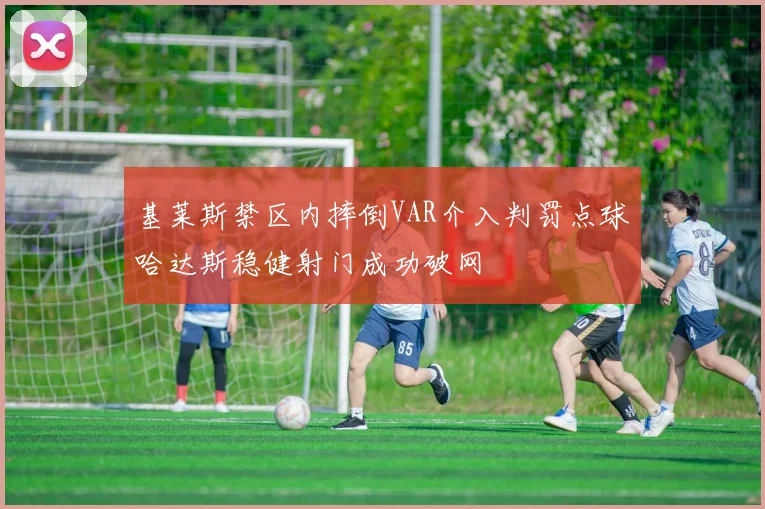 基莱斯禁区内摔倒VAR介入判罚点球哈达斯稳健射门成功破网